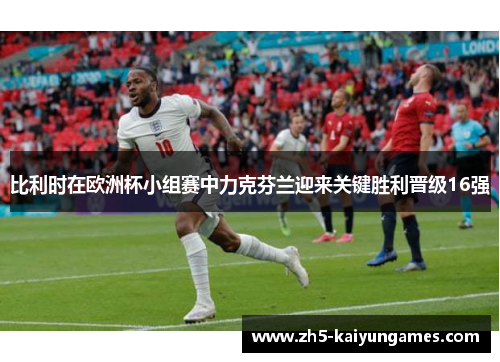 比利时在欧洲杯小组赛中力克芬兰迎来关键胜利晋级16强