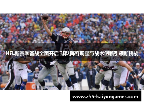 NFL新赛季备战全面开启 球队阵容调整与战术创新引领新挑战