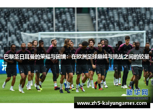 巴黎圣日耳曼的荣耀与困境：在欧洲足球巅峰与挑战之间的较量