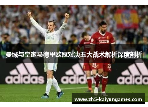 曼城与皇家马德里欧冠对决五大战术解析深度剖析