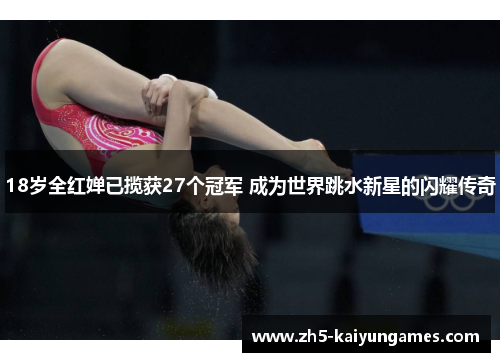 18岁全红婵已揽获27个冠军 成为世界跳水新星的闪耀传奇