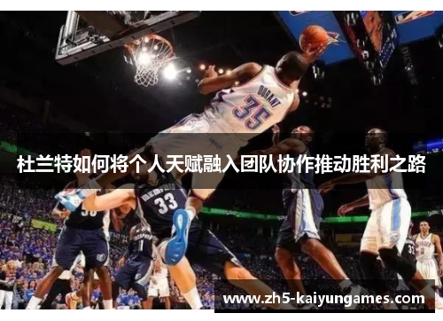 杜兰特如何将个人天赋融入团队协作推动胜利之路