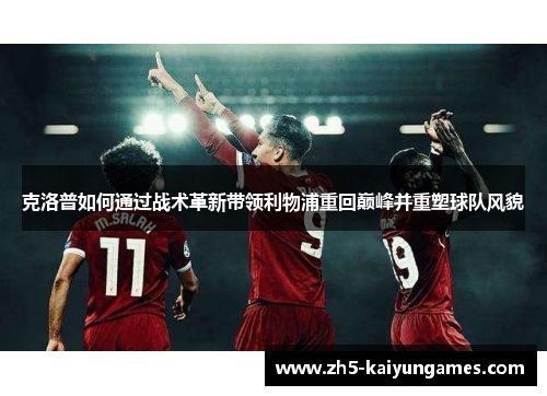 克洛普如何通过战术革新带领利物浦重回巅峰并重塑球队风貌