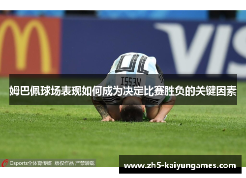 姆巴佩球场表现如何成为决定比赛胜负的关键因素