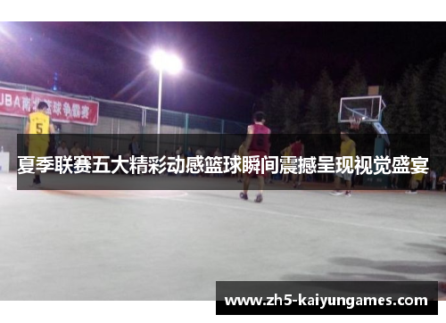 夏季联赛五大精彩动感篮球瞬间震撼呈现视觉盛宴
