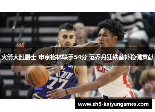火箭大胜爵士 申京格林联手54分 范乔丹狂铁替补稳健贡献