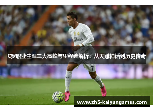 C罗职业生涯三大高峰与里程碑解析：从天赋神话到历史传奇
