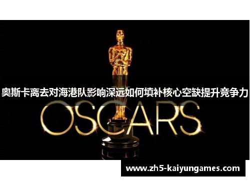 奥斯卡离去对海港队影响深远如何填补核心空缺提升竞争力