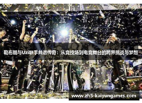 勒布朗与Uzi联手共谱传奇：从竞技场到电竞舞台的跨界挑战与梦想