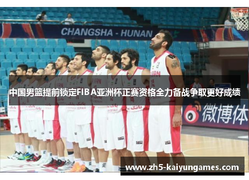 中国男篮提前锁定FIBA亚洲杯正赛资格全力备战争取更好成绩