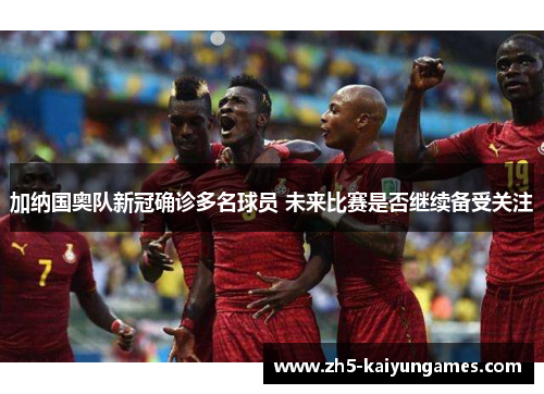 加纳国奥队新冠确诊多名球员 未来比赛是否继续备受关注