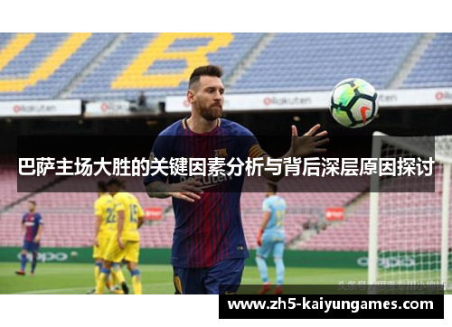 巴萨主场大胜的关键因素分析与背后深层原因探讨