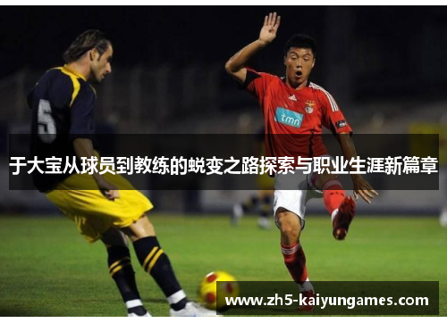 于大宝从球员到教练的蜕变之路探索与职业生涯新篇章