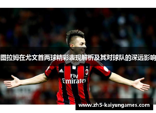 图拉姆在尤文首两球精彩表现解析及其对球队的深远影响