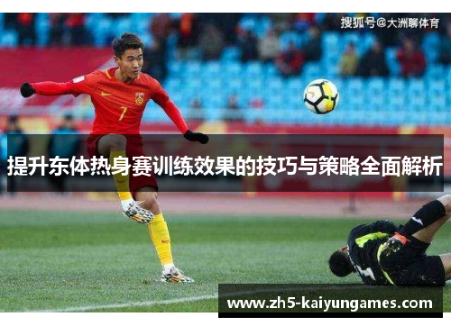 提升东体热身赛训练效果的技巧与策略全面解析