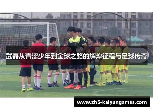 武磊从青涩少年到金球之路的辉煌征程与足球传奇