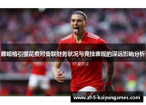 滕哈格引援花费对曼联财务状况与竞技表现的深远影响分析