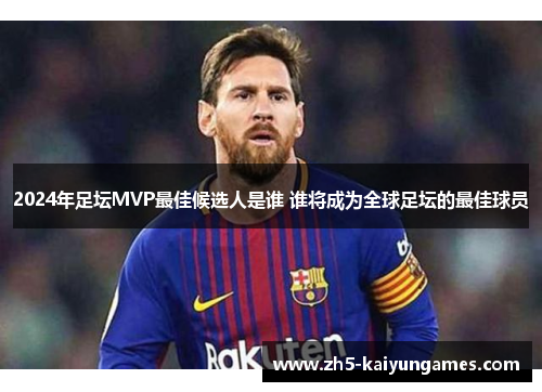 2024年足坛MVP最佳候选人是谁 谁将成为全球足坛的最佳球员