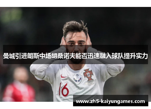曼城引进朗斯中场胡桑诺夫能否迅速融入球队提升实力
