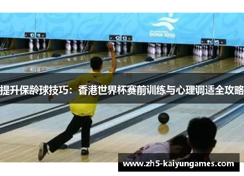 提升保龄球技巧：香港世界杯赛前训练与心理调适全攻略