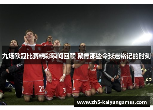 九场欧冠比赛精彩瞬间回顾 聚焦那些令球迷铭记的时刻