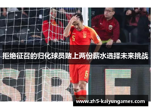 拒绝征召的归化球员赌上两份薪水选择未来挑战