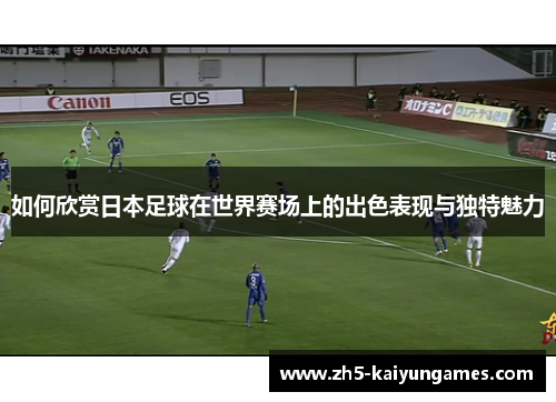 如何欣赏日本足球在世界赛场上的出色表现与独特魅力