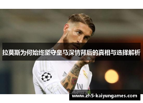 拉莫斯为何始终坚守皇马深情背后的真相与选择解析