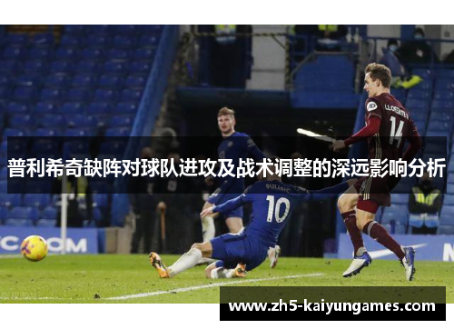普利希奇缺阵对球队进攻及战术调整的深远影响分析
