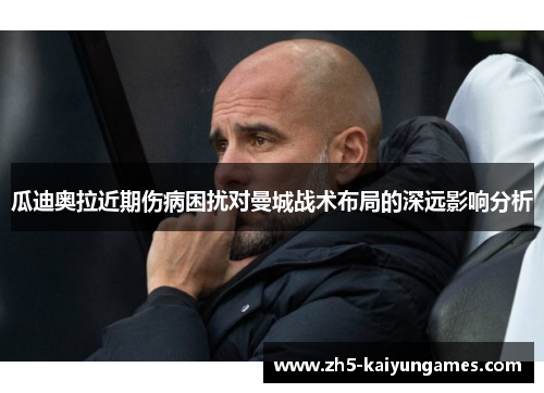 瓜迪奥拉近期伤病困扰对曼城战术布局的深远影响分析