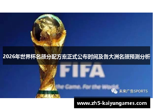 2026年世界杯名额分配方案正式公布时间及各大洲名额预测分析