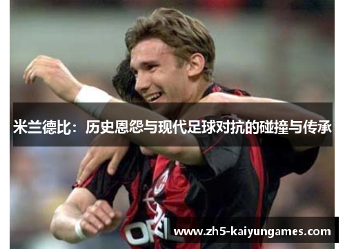 米兰德比：历史恩怨与现代足球对抗的碰撞与传承