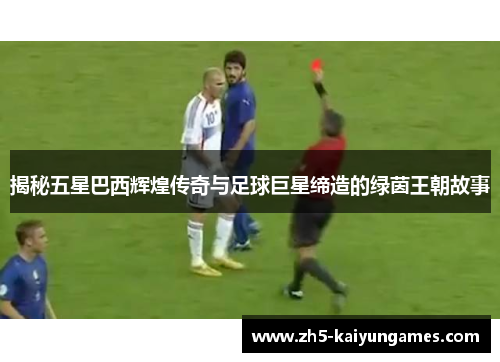 揭秘五星巴西辉煌传奇与足球巨星缔造的绿茵王朝故事