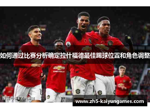 如何通过比赛分析确定拉什福德最佳踢球位置和角色调整