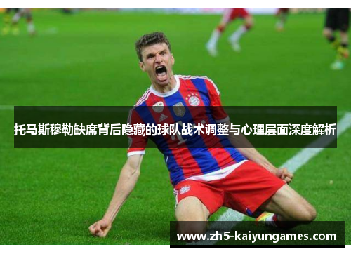 托马斯穆勒缺席背后隐藏的球队战术调整与心理层面深度解析