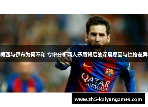 梅西与伊布为何不和 专家分析两人矛盾背后的深层原因与性格差异
