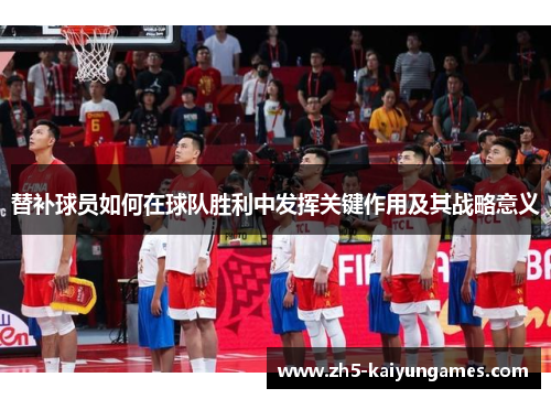 替补球员如何在球队胜利中发挥关键作用及其战略意义