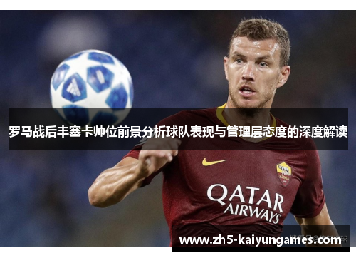 罗马战后丰塞卡帅位前景分析球队表现与管理层态度的深度解读