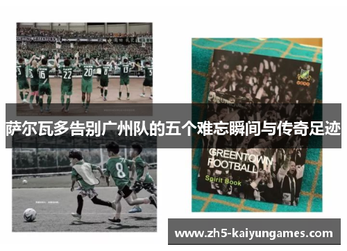 萨尔瓦多告别广州队的五个难忘瞬间与传奇足迹