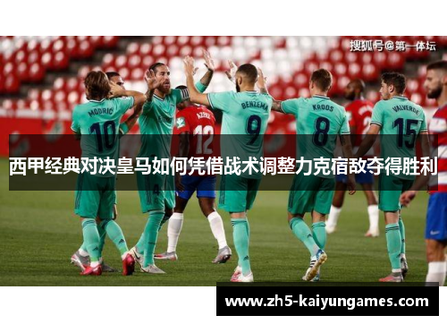 西甲经典对决皇马如何凭借战术调整力克宿敌夺得胜利