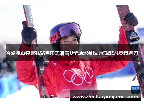 谷爱凌再夺崇礼站自由式滑雪U型场地金牌 展现非凡竞技魅力