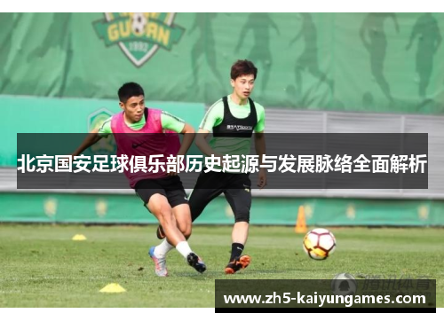 北京国安足球俱乐部历史起源与发展脉络全面解析