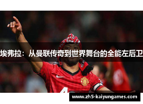 埃弗拉：从曼联传奇到世界舞台的全能左后卫