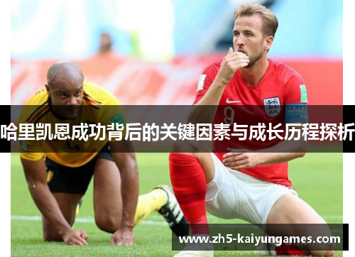 哈里凯恩成功背后的关键因素与成长历程探析 哈里凯恩成功背后的关键因素与成长历程探析