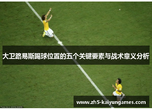 大卫路易斯踢球位置的五个关键要素与战术意义分析