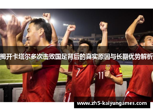 揭开卡塔尔多次击败国足背后的真实原因与长期优势解析 揭开卡塔尔多次击败国足背后的真实原因与长期优势解析