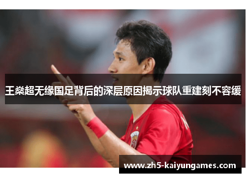 王燊超无缘国足背后的深层原因揭示球队重建刻不容缓