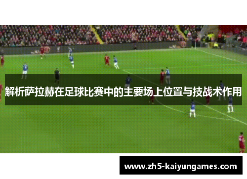 解析萨拉赫在足球比赛中的主要场上位置与技战术作用
