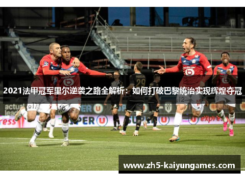 2021法甲冠军里尔逆袭之路全解析:如何打破巴黎统治实现辉煌夺冠 2021法甲冠军里尔逆袭之路全解析:如何打破巴黎统治实现辉煌夺冠