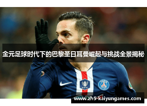 金元足球时代下的巴黎圣日耳曼崛起与挑战全景揭秘